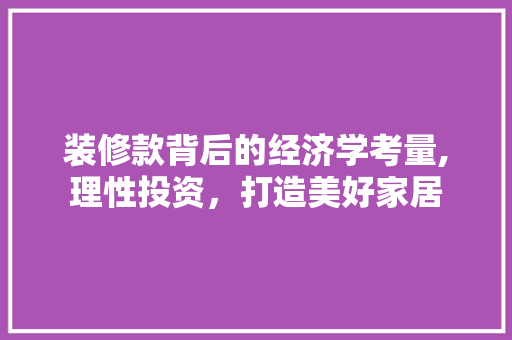 装修款背后的经济学考量,理性投资，打造美好家居 中式风格装饰