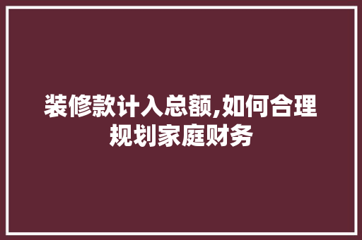 装修款计入总额,如何合理规划家庭财务 现代风格装饰