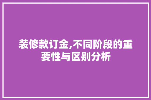 装修款订金,不同阶段的重要性与区别分析 家居装修