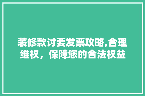 装修款讨要发票攻略,合理维权，保障您的合法权益