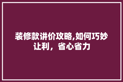 装修款讲价攻略,如何巧妙让利，省心省力 中式风格装饰