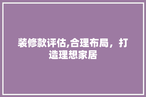 装修款评估,合理布局，打造理想家居 木雕艺术