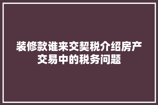 装修款谁来交契税介绍房产交易中的税务问题