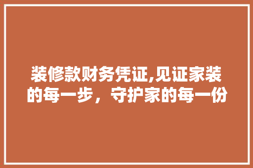 装修款财务凭证,见证家装的每一步，守护家的每一份温暖