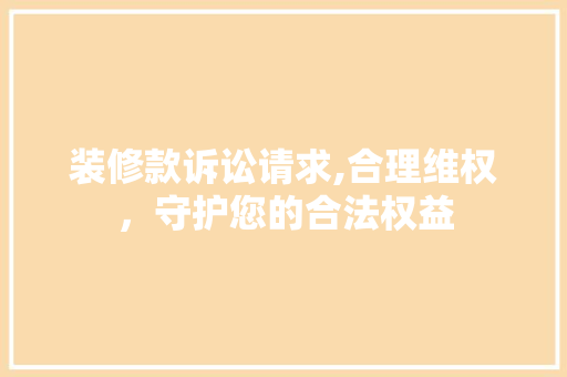 装修款诉讼请求,合理维权，守护您的合法权益 室内设计