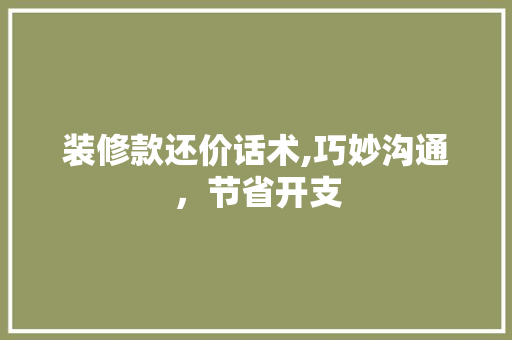 装修款还价话术,巧妙沟通，节省开支 现代风格装饰