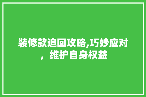 装修款追回攻略,巧妙应对，维护自身权益 家居装修