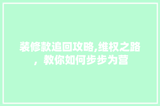 装修款追回攻略,维权之路，教你如何步步为营 木雕艺术