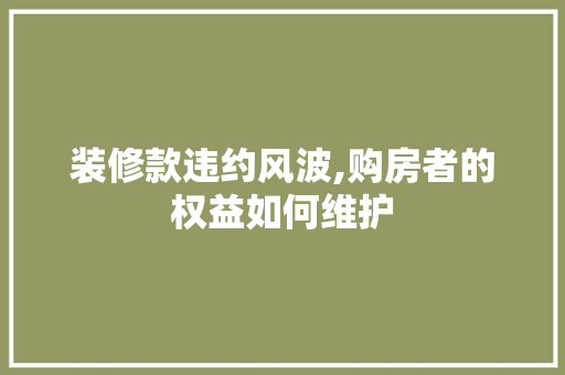 装修款违约风波,购房者的权益如何维护 室内设计