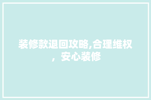 装修款退回攻略,合理维权，安心装修