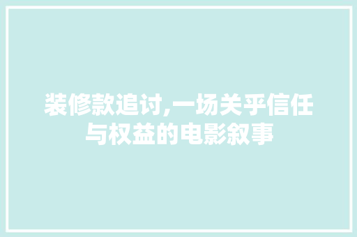 装修款追讨,一场关乎信任与权益的电影叙事 客厅装修