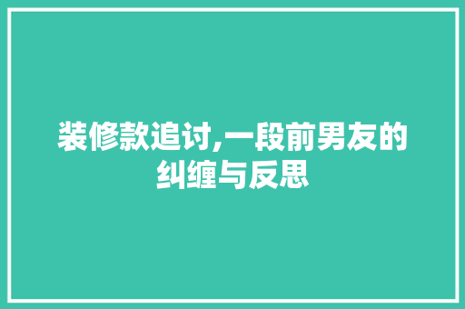 装修款追讨,一段前男友的纠缠与反思 中式风格装饰