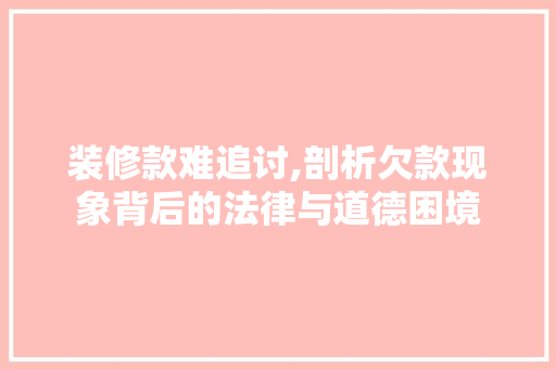 装修款难追讨,剖析欠款现象背后的法律与道德困境