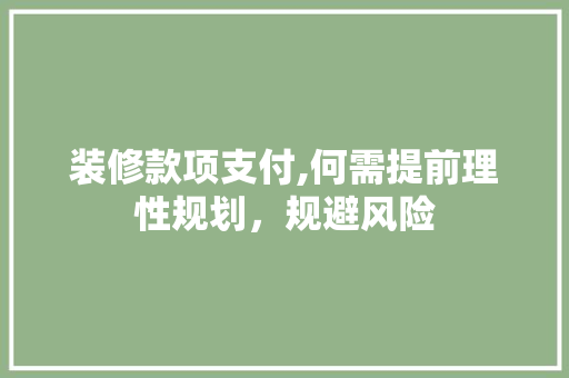 装修款项支付,何需提前理性规划，规避风险