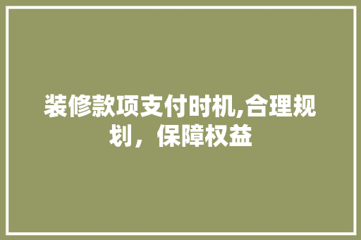 装修款项支付时机,合理规划，保障权益