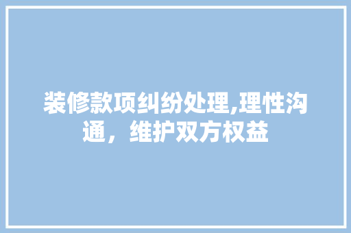 装修款项纠纷处理,理性沟通，维护双方权益 中式风格装饰