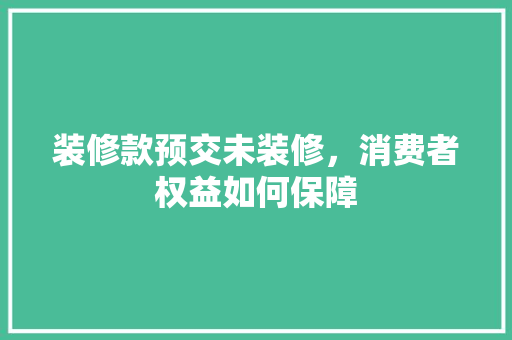 装修款预交未装修，消费者权益如何保障 室内设计