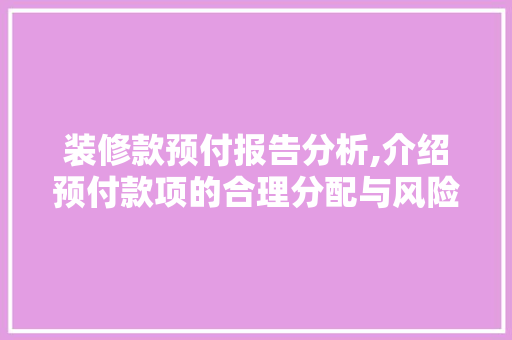 装修款预付报告分析,介绍预付款项的合理分配与风险防范 室内设计
