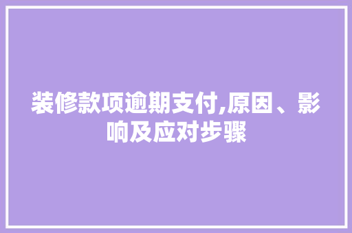 装修款项逾期支付,原因、影响及应对步骤 家居装修