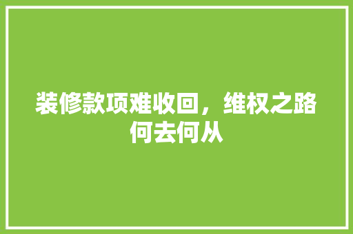 装修款项难收回，维权之路何去何从 家居装修