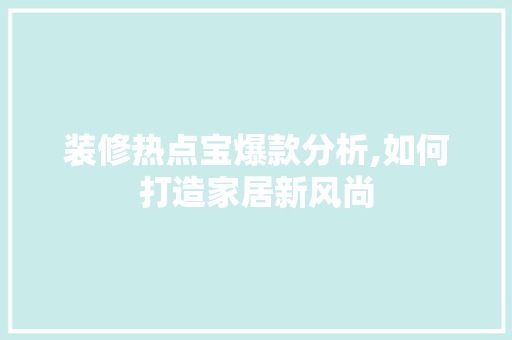装修热点宝爆款分析,如何打造家居新风尚 家居装修