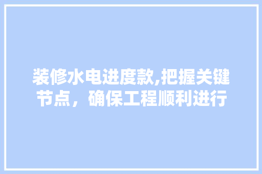 装修水电进度款,把握关键节点，确保工程顺利进行 现代风格装饰