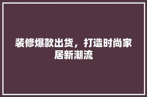 装修爆款出货，打造时尚家居新潮流 客厅装修