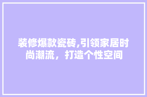 装修爆款瓷砖,引领家居时尚潮流，打造个性空间 木雕艺术