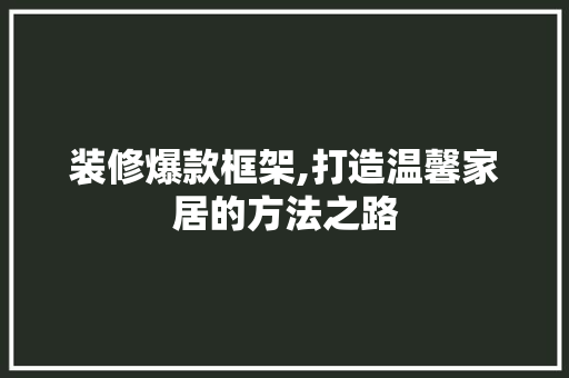 装修爆款框架,打造温馨家居的方法之路 室内设计
