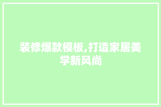 装修爆款模板,打造家居美学新风尚 家居装修