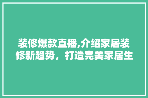 装修爆款直播,介绍家居装修新趋势，打造完美家居生活 地板材料