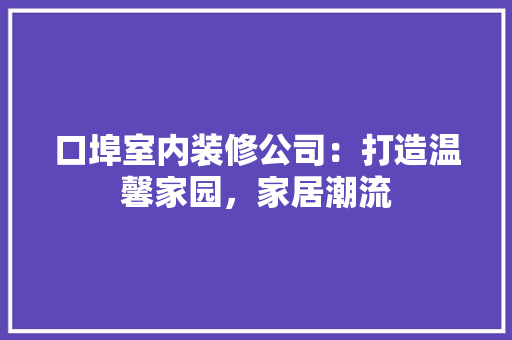 口埠室内装修公司：打造温馨家园，家居潮流