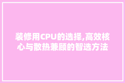 装修用CPU的选择,高效核心与散热兼顾的智选方法