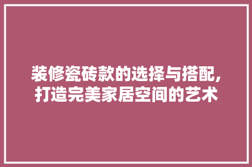 装修瓷砖款的选择与搭配,打造完美家居空间的艺术 软装设计
