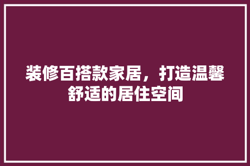 装修百搭款家居，打造温馨舒适的居住空间 客厅装修