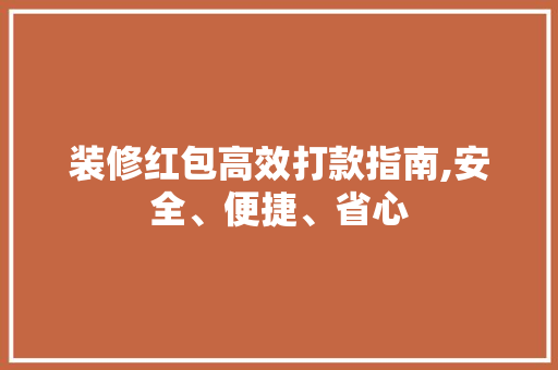 装修红包高效打款指南,安全、便捷、省心 家居装修