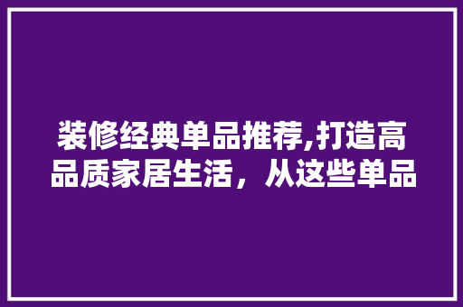 装修经典单品推荐,打造高品质家居生活，从这些单品开始 中式风格装饰