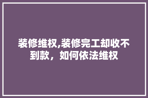 装修维权,装修完工却收不到款，如何依法维权 地板材料