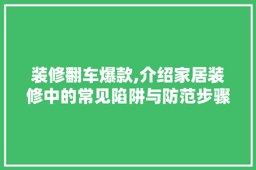 装修翻车爆款,介绍家居装修中的常见陷阱与防范步骤 家居装修