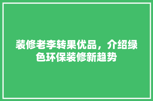 装修老李转果优品，介绍绿色环保装修新趋势 木雕艺术