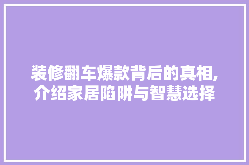 装修翻车爆款背后的真相,介绍家居陷阱与智慧选择