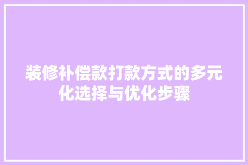 装修补偿款打款方式的多元化选择与优化步骤 软装设计