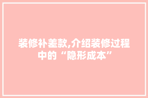 装修补差款,介绍装修过程中的“隐形成本” 软装设计