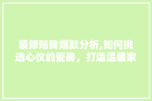 装修贴砖爆款分析,如何挑选心仪的瓷砖，打造温馨家居 室内设计