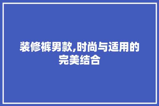 装修裤男款,时尚与适用的完美结合 中式风格装饰