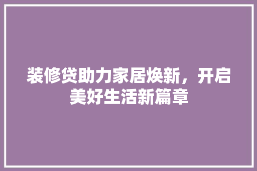 装修贷助力家居焕新，开启美好生活新篇章