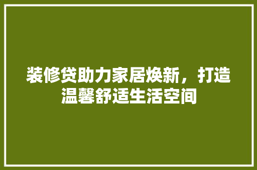 装修贷助力家居焕新，打造温馨舒适生活空间 家居装修