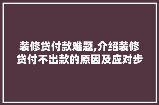 装修贷付款难题,介绍装修贷付不出款的原因及应对步骤