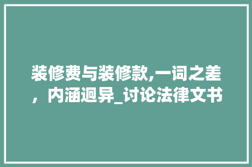 装修费与装修款,一词之差，内涵迥异_讨论法律文书中表述的规范与严谨