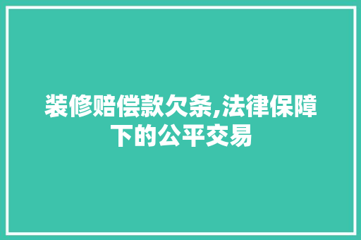 装修赔偿款欠条,法律保障下的公平交易 家居装修